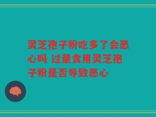 灵芝孢子粉吃多了会恶心吗 过量食用灵芝孢子粉是否导致恶心