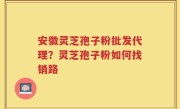 安徽灵芝孢子粉批发代理？灵芝孢子粉如何找销路