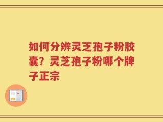 如何分辨灵芝孢子粉胶囊？灵芝孢子粉哪个牌子正宗