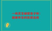 一纯灵芝破壁孢子粉:健康养生的优质选择