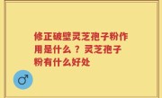 修正破壁灵芝孢子粉作用是什么 ？灵芝孢子粉有什么好处