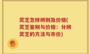 灵芝怎样辨别及价格(灵芝鉴别与价格：分辨灵芝的方法与市价)