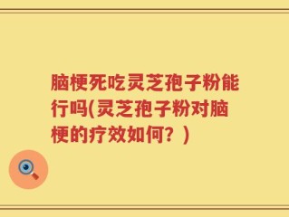 脑梗死吃灵芝孢子粉能行吗(灵芝孢子粉对脑梗的疗效如何？)