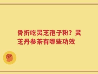 骨折吃灵芝孢子粉？灵芝丹参茶有哪些功效