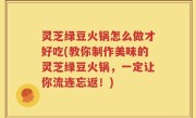 灵芝绿豆火锅怎么做才好吃(教你制作美味的灵芝绿豆火锅，一定让你流连忘返！)