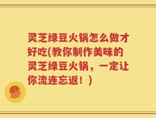 灵芝绿豆火锅怎么做才好吃(教你制作美味的灵芝绿豆火锅，一定让你流连忘返！)
