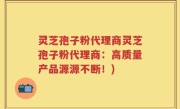 灵芝孢子粉代理商灵芝孢子粉代理商:高质量产品源源不断!)