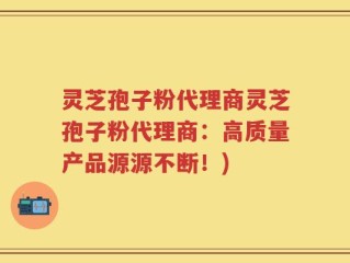 灵芝孢子粉代理商灵芝孢子粉代理商：高质量产品源源不断！)