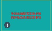 孕妇吃破壁灵芝孢子粉的好处及食用注意事项