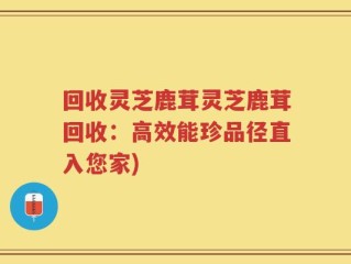 回收灵芝鹿茸灵芝鹿茸回收：高效能珍品径直入您家)