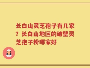 长白山灵芝孢子有几家？长白山地区的破壁灵芝孢子粉哪家好
