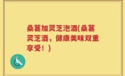 桑葚加灵芝泡酒(桑葚灵芝酒，健康美味双重享受！)