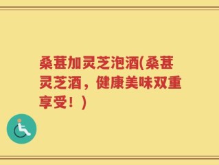 桑葚加灵芝泡酒(桑葚灵芝酒，健康美味双重享受！)