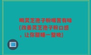 喝灵芝孢子粉嘴苦有味(改善灵芝孢子粉口感，让你甜睡一整晚)