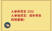 人参养灵芝 121(人参加灵芝：双补养生的双重奏)