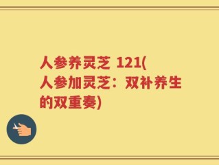 人参养灵芝 121(人参加灵芝：双补养生的双重奏)