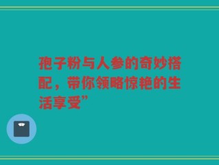 孢子粉与人参的奇妙搭配，带你领略惊艳的生活享受”
