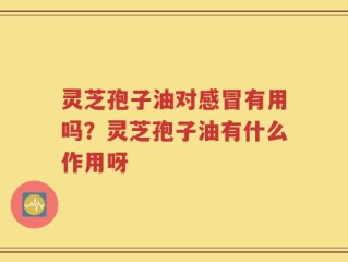 灵芝孢子油对感冒有用吗？灵芝孢子油有什么作用呀