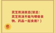 灵芝煎汤禁忌(禁忌：灵芝煎汤不能与哪些食物、药品一起食用？)