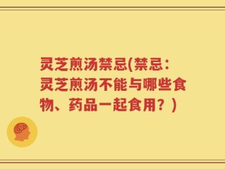 灵芝煎汤禁忌(禁忌：灵芝煎汤不能与哪些食物、药品一起食用？)
