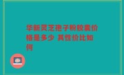 华新灵芝孢子粉胶囊价格是多少 其性价比如何