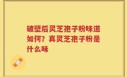 破壁后灵芝孢子粉味道如何？真灵芝孢子粉是什么味