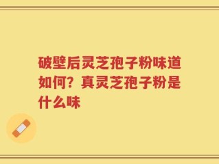 破壁后灵芝孢子粉味道如何？真灵芝孢子粉是什么味