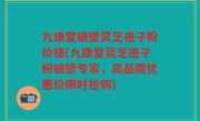 九康堂破壁灵芝孢子粉价格(九康堂灵芝孢子粉破壁专家，高品质优惠价限时抢购)