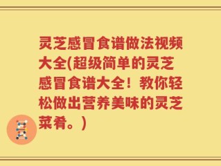 灵芝感冒食谱做法视频大全(超级简单的灵芝感冒食谱大全！教你轻松做出营养美味的灵芝菜肴。)