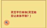 灵芝平行身体(灵芝能否让身体平衡？)