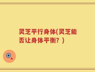 灵芝平行身体(灵芝能否让身体平衡？)