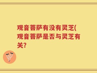 观音菩萨有没有灵芝(观音菩萨是否与灵芝有关？
