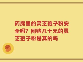 药房里的灵芝孢子粉安全吗？网购几十元的灵芝孢子粉是真的吗