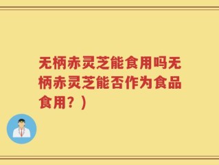 无柄赤灵芝能食用吗无柄赤灵芝能否作为食品食用？)