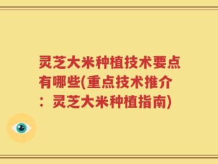 灵芝大米种植技术要点有哪些(重点技术推介：灵芝大米种植指南)