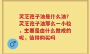 灵芝孢子油是什么油？灵芝孢子油那么一小粒，主要是由什么做成的呢，值得购买吗