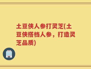 土豆侠人参打灵芝(土豆侠搭档人参，打造灵芝品质)