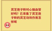 灵芝孢子粉对心脑血管好吗？已采集了灵芝孢子粉的灵芝功效作用怎样呢