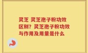 灵芝 灵芝孢子粉功效区别？灵芝孢子粉功效与作用及用量是什么