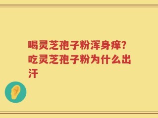 喝灵芝孢子粉浑身痒？吃灵芝孢子粉为什么出汗
