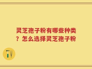 灵芝孢子粉有哪些种类？怎么选择灵芝孢子粉