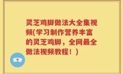 灵芝鸡脚做法大全集视频(学习制作营养丰富的灵芝鸡脚，全网最全做法视频教程！)