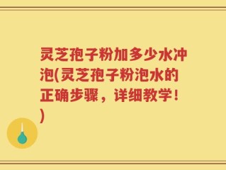灵芝孢子粉加多少水冲泡(灵芝孢子粉泡水的正确步骤，详细教学！)