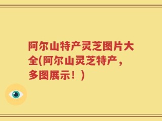 阿尔山特产灵芝图片大全(阿尔山灵芝特产，多图展示！)