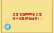 灵芝泡酒有味吗(灵芝浸泡酒是否有味道？)