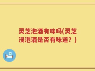灵芝泡酒有味吗(灵芝浸泡酒是否有味道？)