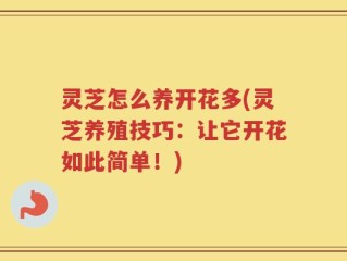 灵芝怎么养开花多(灵芝养殖技巧：让它开花如此简单！)