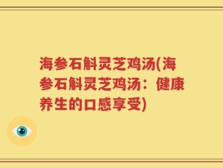 海参石斛灵芝鸡汤(海参石斛灵芝鸡汤：健康养生的口感享受)