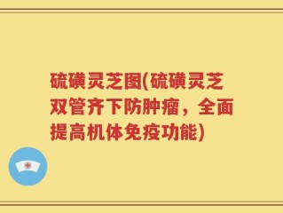 硫磺灵芝图(硫磺灵芝双管齐下防肿瘤，全面提高机体免疫功能)
