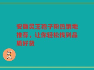 安徽灵芝孢子粉热销地推荐，让你轻松找到品质好货